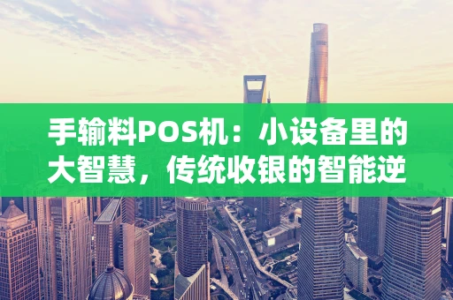 手输料POS机:小设备里的大智慧,传统收银的智能逆袭 手输料POS机:小设备里的大智慧,传统收银的智能逆袭