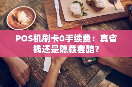POS机刷卡0手续费：真省钱还是隐藏套路？