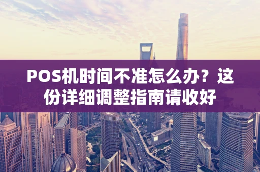 POS机时间不准怎么办?这份详细调整指南请收好 POS机时间不准怎么办?这份详细调整指南请收好