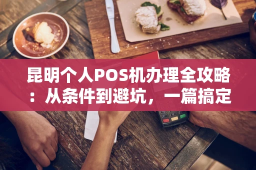 昆明个人POS机办理全攻略：从条件到避坑，一篇搞定