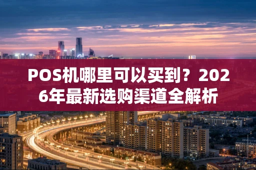 POS机哪里可以买到？2026年最新选购渠道全解析