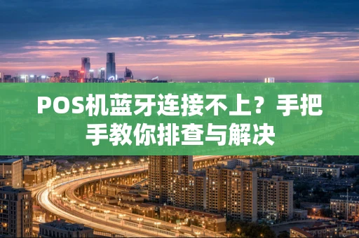 POS机蓝牙连接不上？手把手教你排查与解决