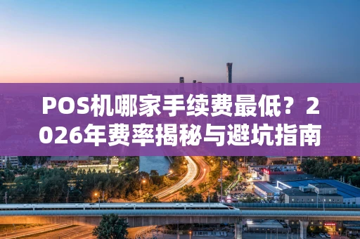 POS机哪家手续费最低?2026年费率揭秘与避坑指南 POS机哪家手续费最低?2026年费率揭秘与避坑指南