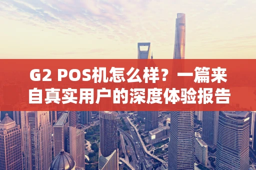 G2 POS机怎么样?一篇来自真实用户的深度体验报告 G2 POS机怎么样?一篇来自真实用户的深度体验报告