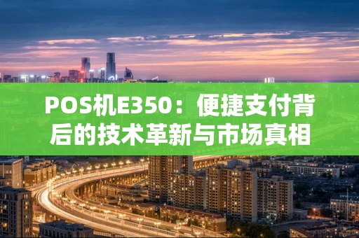 POS机E350:便捷支付背后的技术革新与市场真相 POS机E350:便捷支付背后的技术革新与市场真相