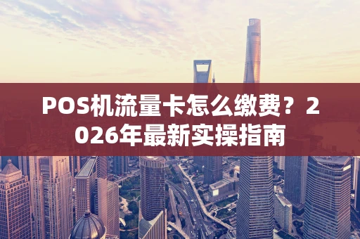 POS机流量卡怎么缴费?2026年最新实操指南 POS机流量卡怎么缴费?2026年最新实操指南