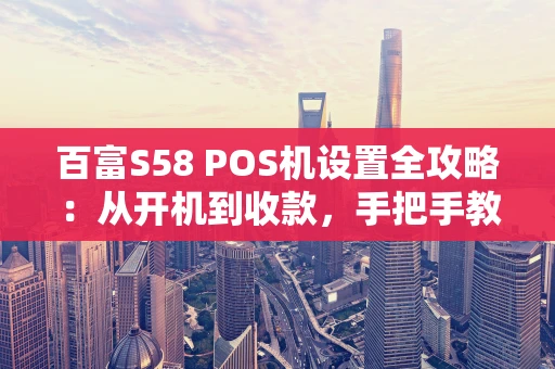 百富S58 POS机设置全攻略:从开机到收款,手把手教你搞定! 百富S58 POS机设置全攻略:从开机到收款,手把手教你搞定!
