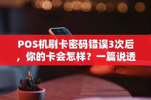 POS机刷卡密码错误3次后,你的卡会怎样?一篇说透处理全流程 POS机刷卡密码错误3次后,你的卡会怎样?一篇说透处理全流程
