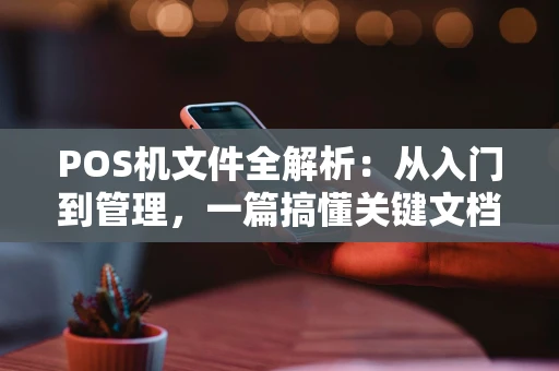 POS机文件全解析:从入门到管理,一篇搞懂关键文档 POS机文件全解析:从入门到管理,一篇搞懂关键文档