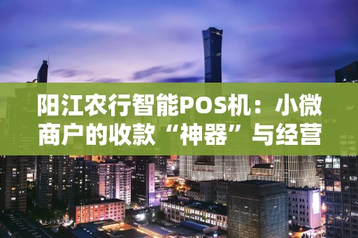 阳江农行智能POS机:小微商户的收款“神器”与经营好帮手 阳江农行智能POS机:小微商户的收款“神器”与经营好帮手