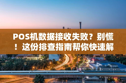 POS机数据接收失败?别慌!这份排查指南帮你快速解决 POS机数据接收失败?别慌!这份排查指南帮你快速解决