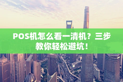 POS机怎么看一清机?三步教你轻松避坑! POS机怎么看一清机?三步教你轻松避坑!