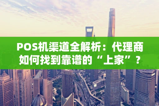 POS机渠道全解析:代理商如何找到靠谱的“上家”? POS机渠道全解析:代理商如何找到靠谱的“上家”?