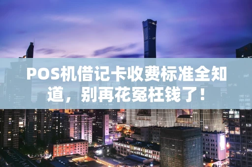 POS机借记卡收费标准全知道,别再花冤枉钱了! POS机借记卡收费标准全知道,别再花冤枉钱了!