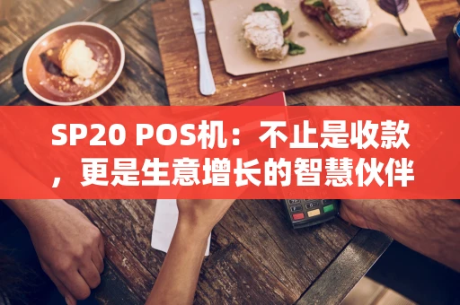 SP20 POS机:不止是收款,更是生意增长的智慧伙伴 SP20 POS机:不止是收款,更是生意增长的智慧伙伴