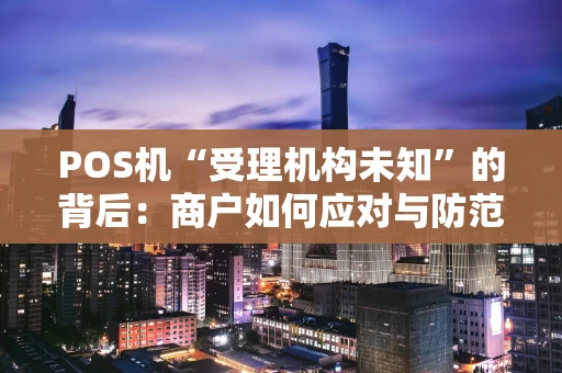 POS机“受理机构未知”的背后:商户如何应对与防范 POS机“受理机构未知”的背后:商户如何应对与防范