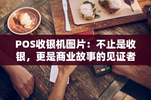 POS收银机图片:不止是收银,更是商业故事的见证者 POS收银机图片:不止是收银,更是商业故事的见证者