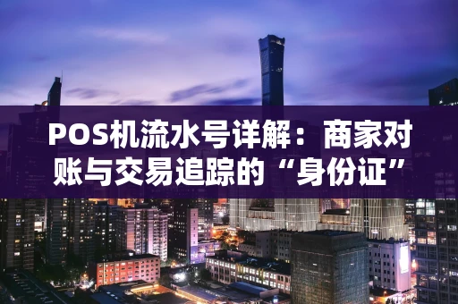 POS机流水号详解:商家对账与交易追踪的“身份证” POS机流水号详解:商家对账与交易追踪的“身份证”
