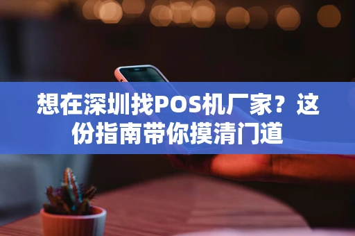 想在深圳找POS机厂家?这份指南带你摸清门道 想在深圳找POS机厂家?这份指南带你摸清门道
