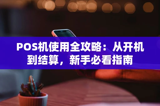 POS机使用全攻略:从开机到结算,新手必看指南 POS机使用全攻略:从开机到结算,新手必看指南