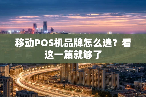 移动POS机品牌怎么选?看这一篇就够了 移动POS机品牌怎么选?看这一篇就够了