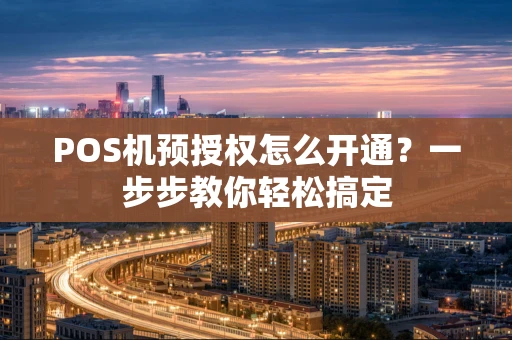 POS机预授权怎么开通?一步步教你轻松搞定 POS机预授权怎么开通?一步步教你轻松搞定