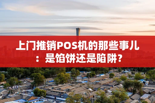 上门推销POS机的那些事儿:是馅饼还是陷阱? 上门推销POS机的那些事儿:是馅饼还是陷阱?