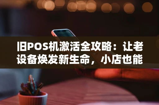 旧POS机激活全攻略:让老设备焕发新生命,小店也能降本增效 旧POS机激活全攻略:让老设备焕发新生命,小店也能降本增效