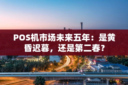 POS机市场未来五年:是黄昏迟暮,还是第二春? POS机市场未来五年:是黄昏迟暮,还是第二春?