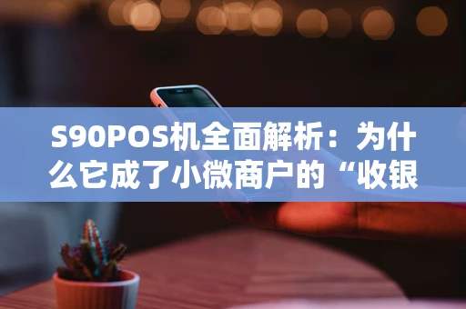 S90POS机全面解析：为什么它成了小微商户的“收银神器”？