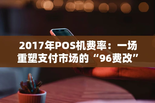 2017年POS机费率：一场重塑支付市场的“96费改”