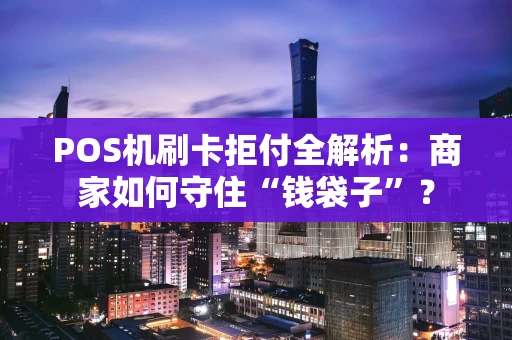 POS机刷卡拒付全解析:商家如何守住“钱袋子”? POS机刷卡拒付全解析:商家如何守住“钱袋子”?