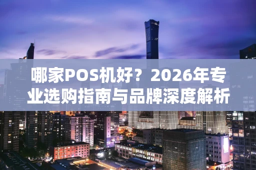 哪家POS机好？2026年专业选购指南与品牌深度解析