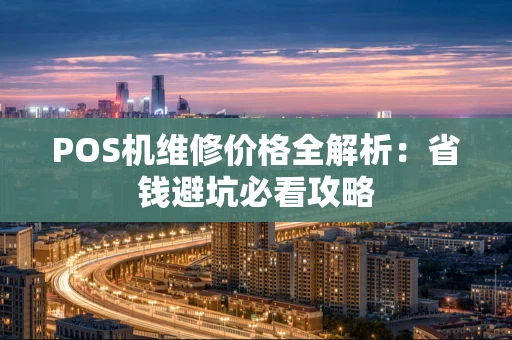 POS机维修价格全解析：省钱避坑必看攻略