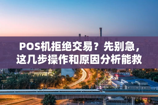 POS机拒绝交易？先别急，这几步操作和原因分析能救急！