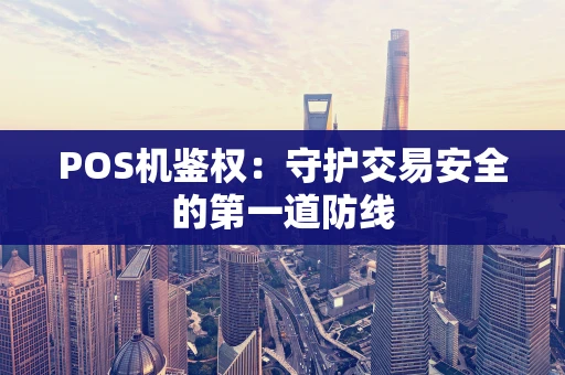 POS机鉴权:守护交易安全的第一道防线 POS机鉴权:守护交易安全的第一道防线