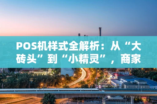 POS机样式全解析:从“大砖头”到“小精灵”,商家该怎么选? POS机样式全解析:从“大砖头”到“小精灵”,商家该怎么选?