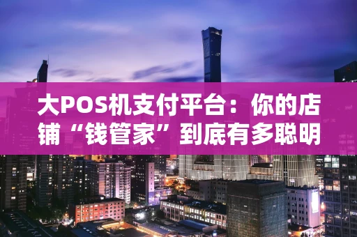 大POS机支付平台：你的店铺“钱管家”到底有多聪明？