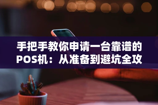 手把手教你申请一台靠谱的POS机：从准备到避坑全攻略