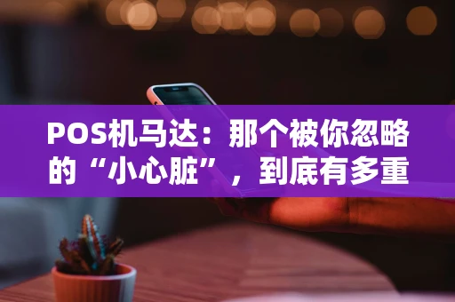 POS机马达：那个被你忽略的“小心脏”，到底有多重要？