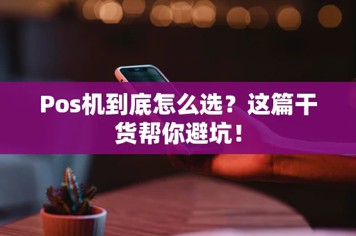 Pos机到底怎么选?这篇干货帮你避坑! Pos机到底怎么选?这篇干货帮你避坑!