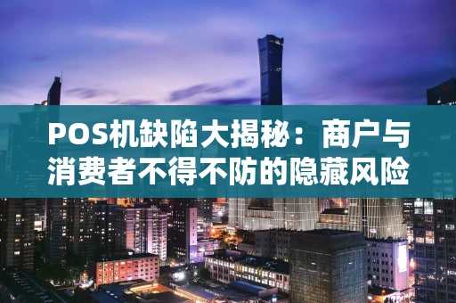 POS机缺陷大揭秘：商户与消费者不得不防的隐藏风险