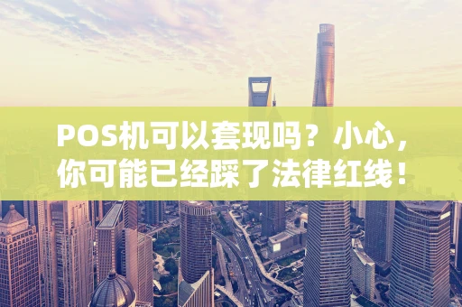 POS机可以套现吗?小心,你可能已经踩了法律红线! POS机可以套现吗?小心,你可能已经踩了法律红线!