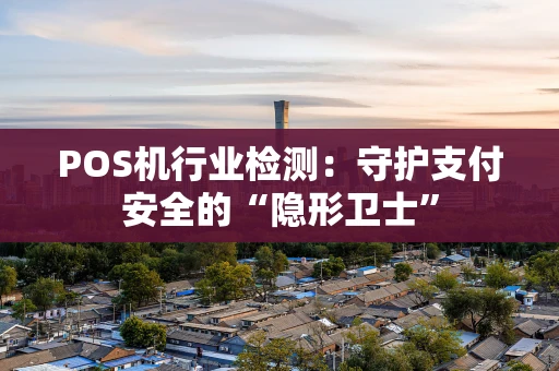 POS机行业检测:守护支付安全的“隐形卫士” POS机行业检测:守护支付安全的“隐形卫士”