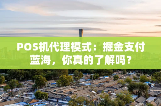 POS机代理模式:掘金支付蓝海,你真的了解吗? POS机代理模式:掘金支付蓝海,你真的了解吗?