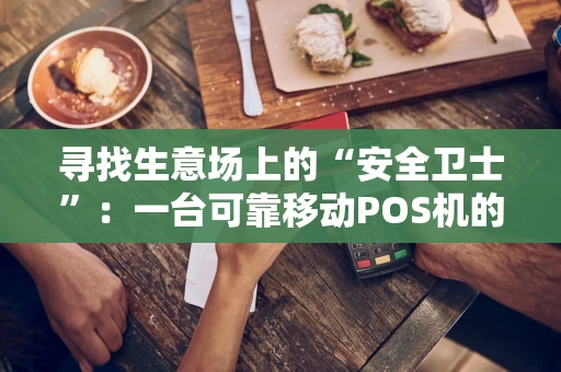 寻找生意场上的“安全卫士”:一台可靠移动POS机的自我修养 寻找生意场上的“安全卫士”:一台可靠移动POS机的自我修养