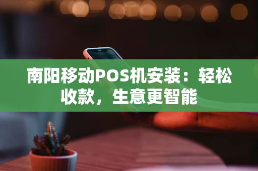 南阳移动POS机安装：轻松收款，生意更智能