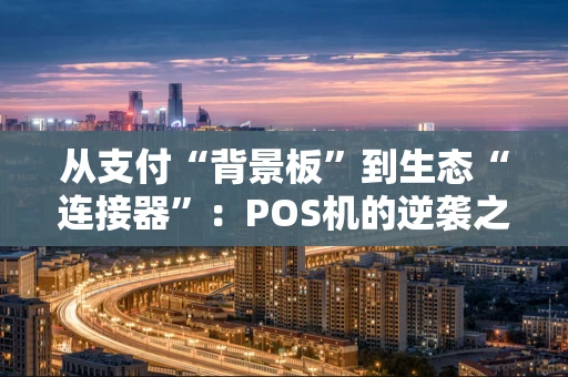 从支付“背景板”到生态“连接器”：POS机的逆袭之路