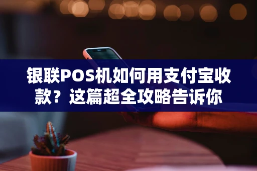 银联POS机如何用支付宝收款？这篇超全攻略告诉你