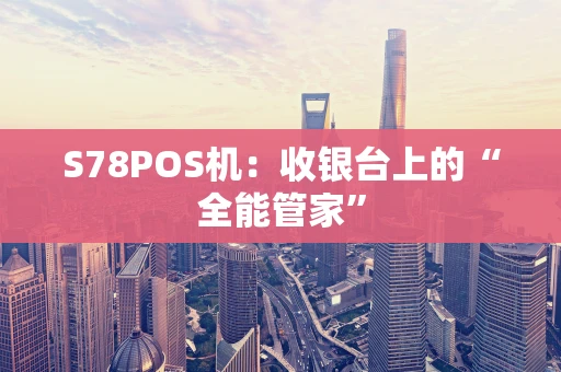 S78POS机:收银台上的“全能管家” S78POS机:收银台上的“全能管家”